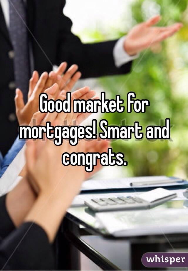 Good market for mortgages! Smart and congrats.