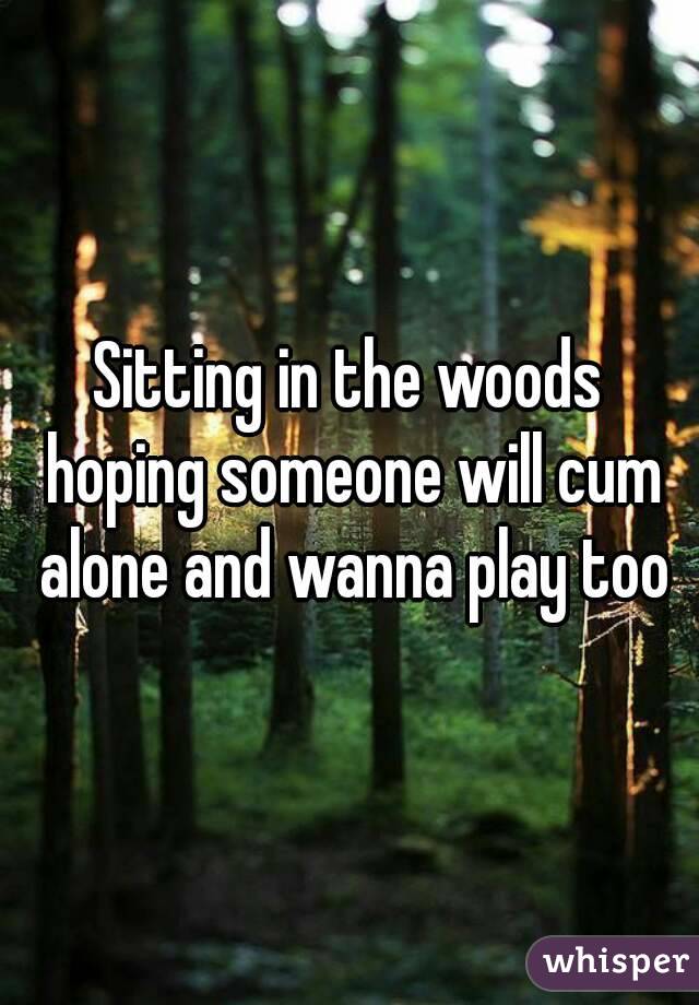 Sitting in the woods hoping someone will cum alone and wanna play too