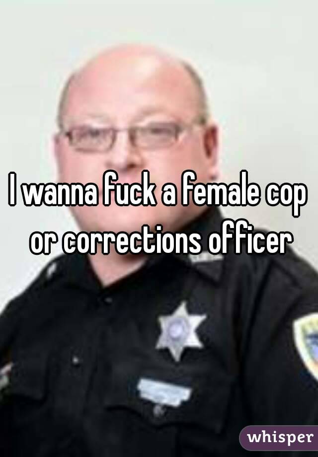 I wanna fuck a female cop or corrections officer