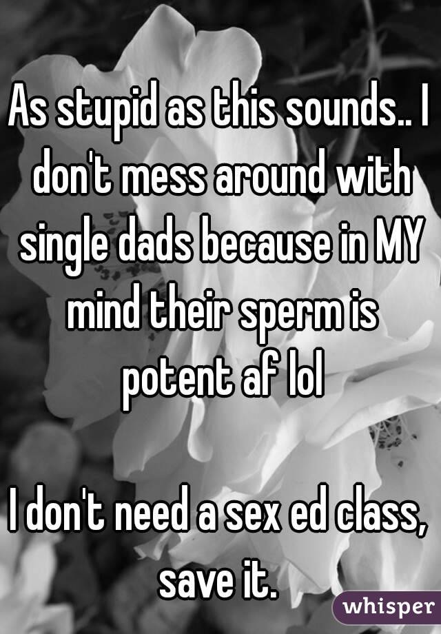 As stupid as this sounds.. I don't mess around with single dads because in MY mind their sperm is potent af lol

I don't need a sex ed class, save it. 