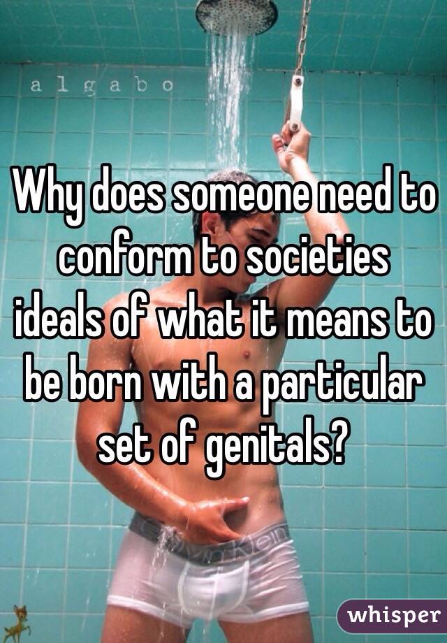 Why does someone need to conform to societies ideals of what it means to be born with a particular set of genitals?