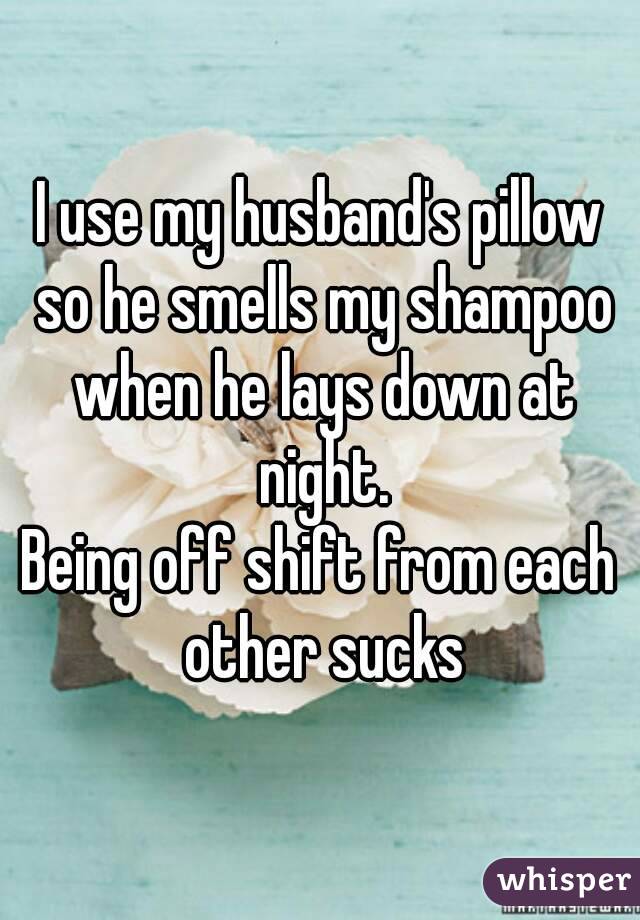 I use my husband's pillow so he smells my shampoo when he lays down at night.
Being off shift from each other sucks