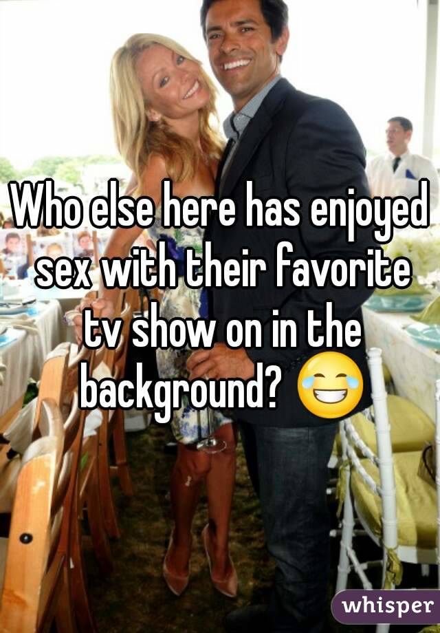 Who else here has enjoyed sex with their favorite tv show on in the background? 😂