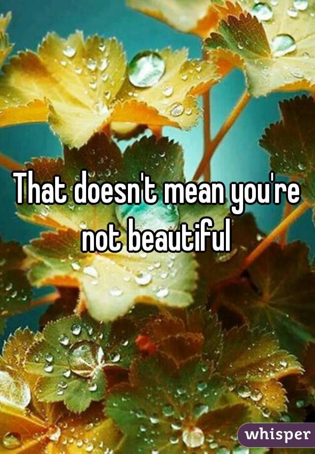 That doesn't mean you're not beautiful 