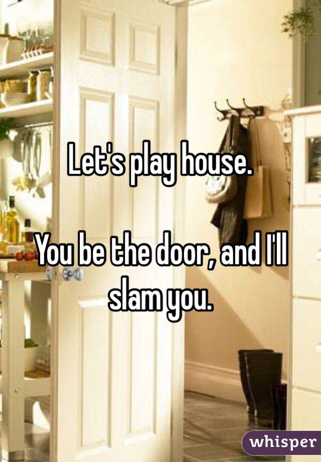 Let's play house.

You be the door, and I'll slam you.