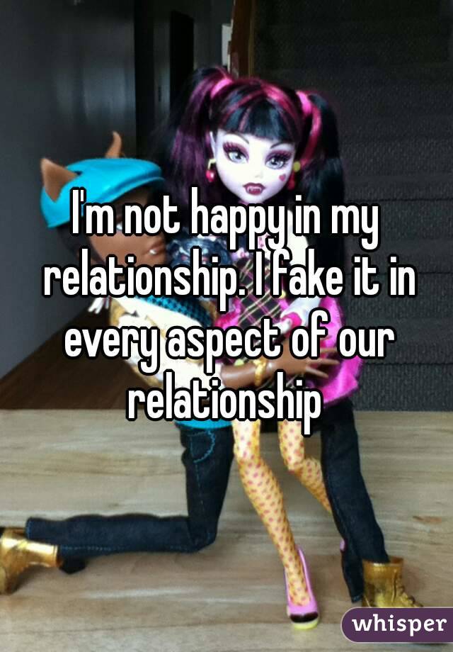 I'm not happy in my relationship. I fake it in every aspect of our relationship 