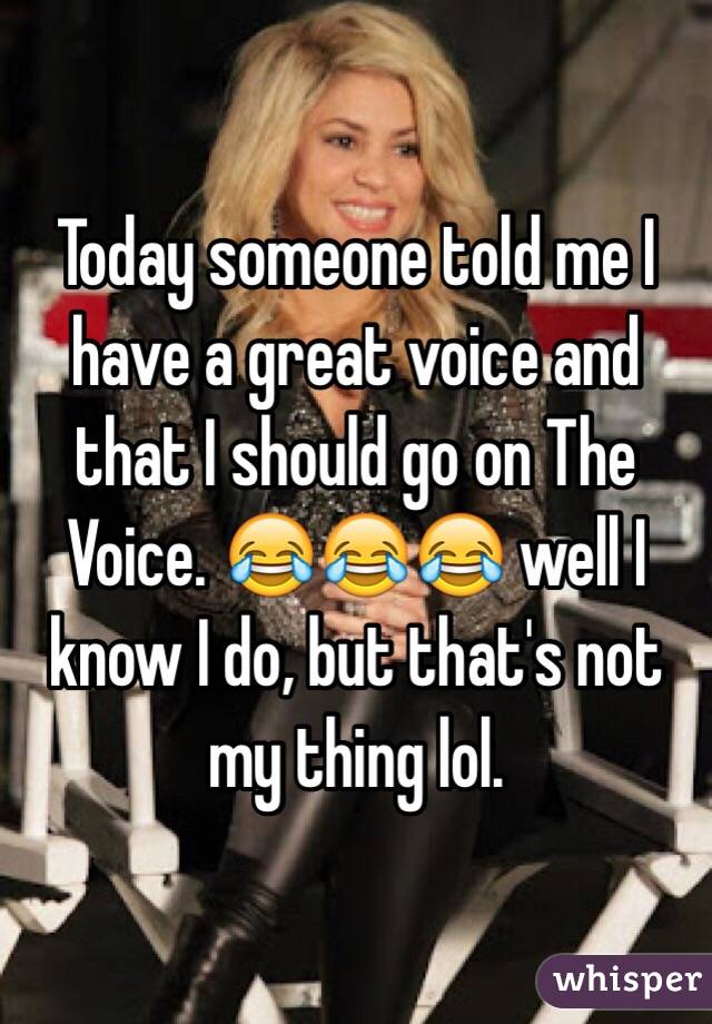 Today someone told me I have a great voice and that I should go on The Voice. 😂😂😂 well I know I do, but that's not my thing lol. 