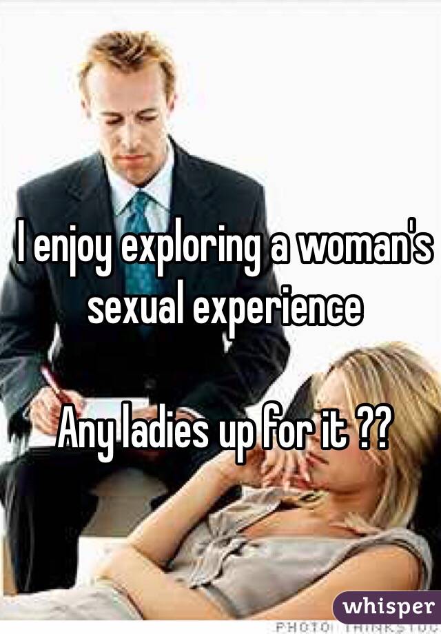 I enjoy exploring a woman's sexual experience

Any ladies up for it ?? 