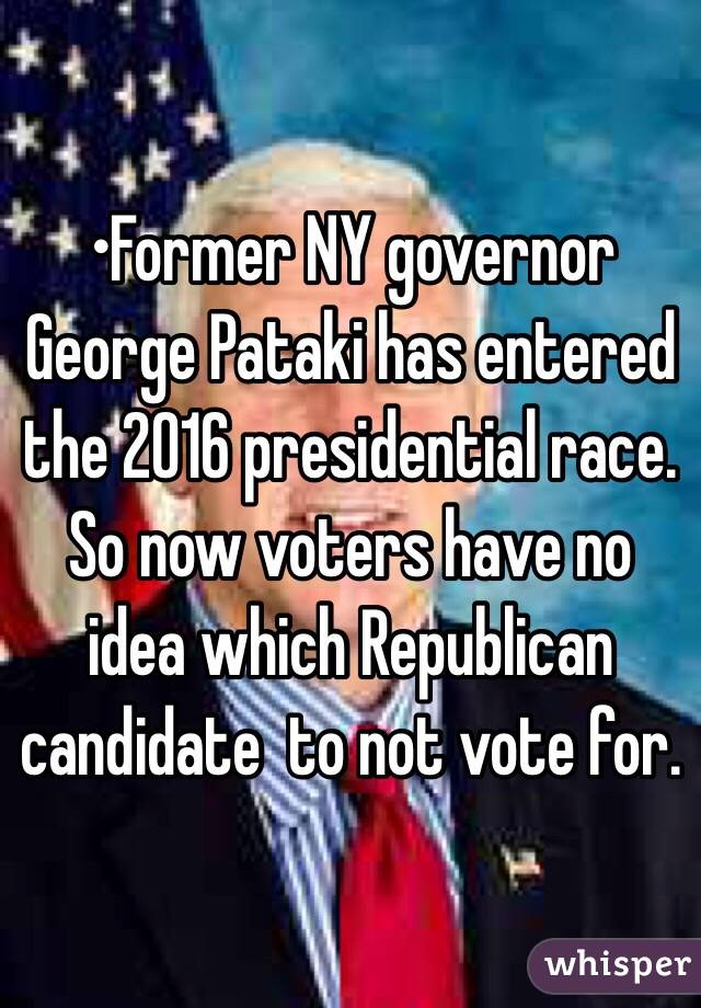 •Former NY governor George Pataki has entered the 2016 presidential race. So now voters have no idea which Republican candidate  to not vote for.
