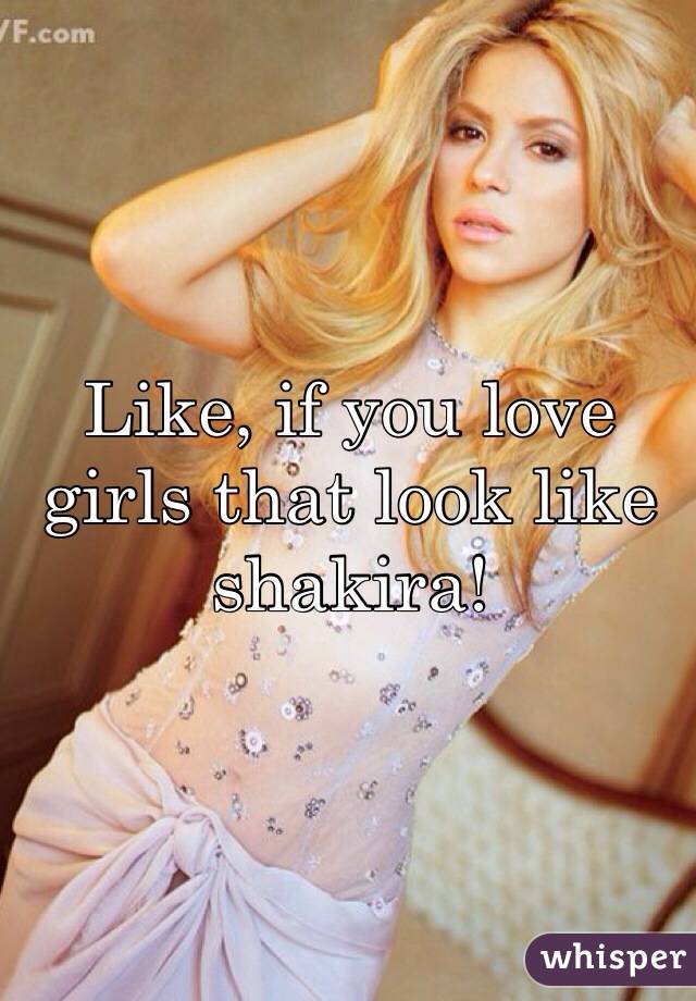 Like, if you love girls that look like shakira!