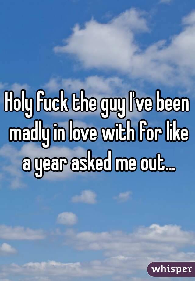 Holy fuck the guy I've been madly in love with for like a year asked me out...