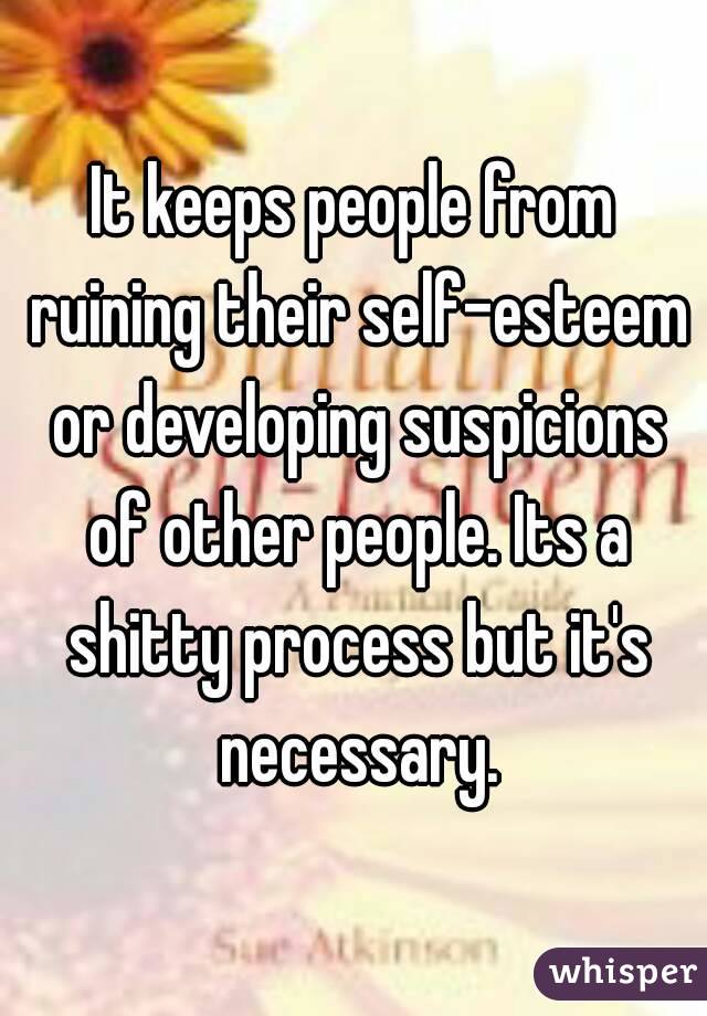 It keeps people from ruining their self-esteem or developing suspicions of other people. Its a shitty process but it's necessary.