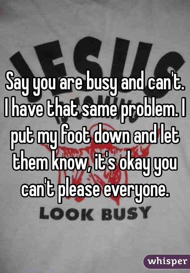 Say you are busy and can't. I have that same problem. I put my foot down and let them know, it's okay you can't please everyone.