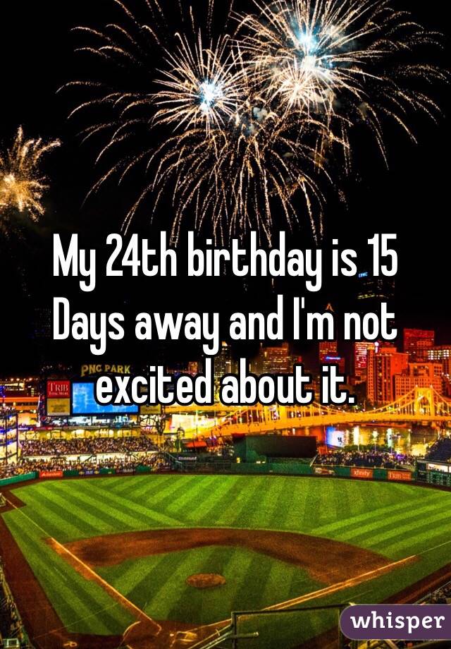 My 24th birthday is 15
Days away and I'm not excited about it.