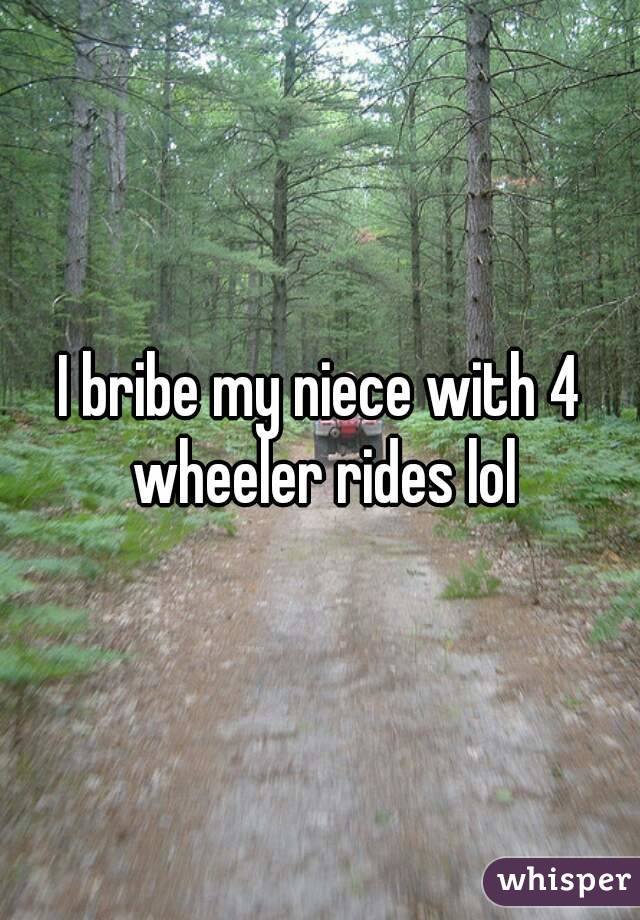 I bribe my niece with 4 wheeler rides lol