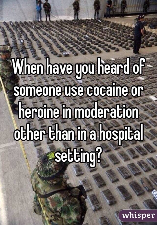 When have you heard of someone use cocaine or heroine in moderation other than in a hospital setting?