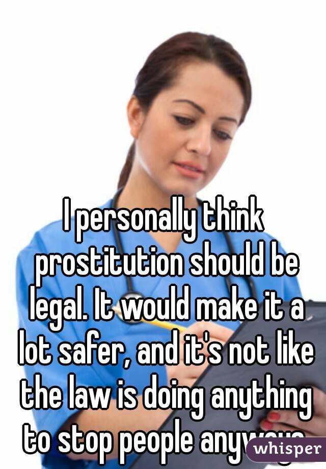 I personally think prostitution should be legal. It would make it a lot safer, and it's not like the law is doing anything to stop people anyways.