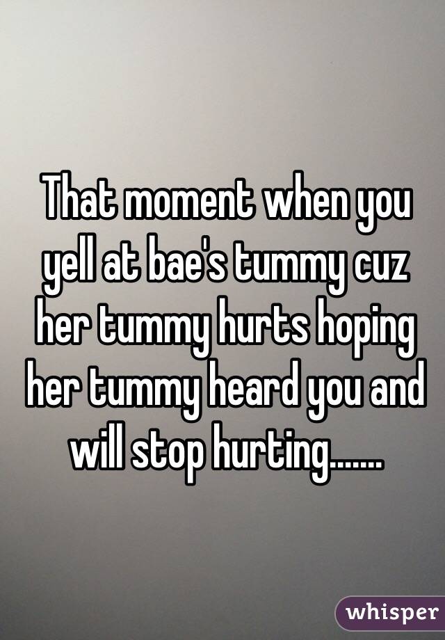 That moment when you yell at bae's tummy cuz her tummy hurts hoping her tummy heard you and will stop hurting.......