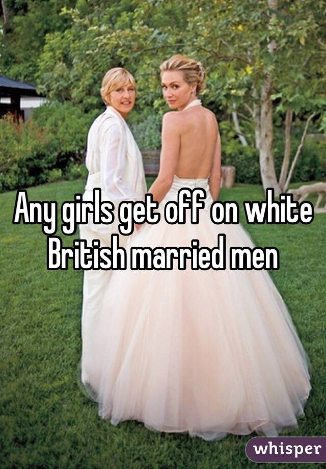 Any girls get off on white British married men 