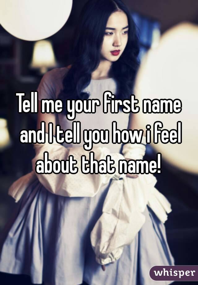 Tell me your first name and I tell you how i feel about that name! 