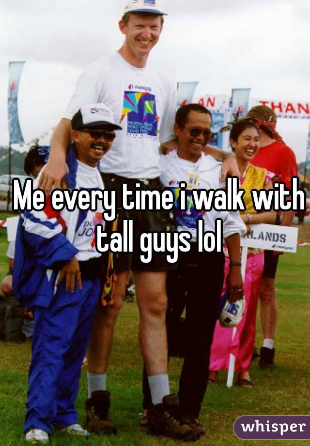 Me every time i walk with tall guys lol 