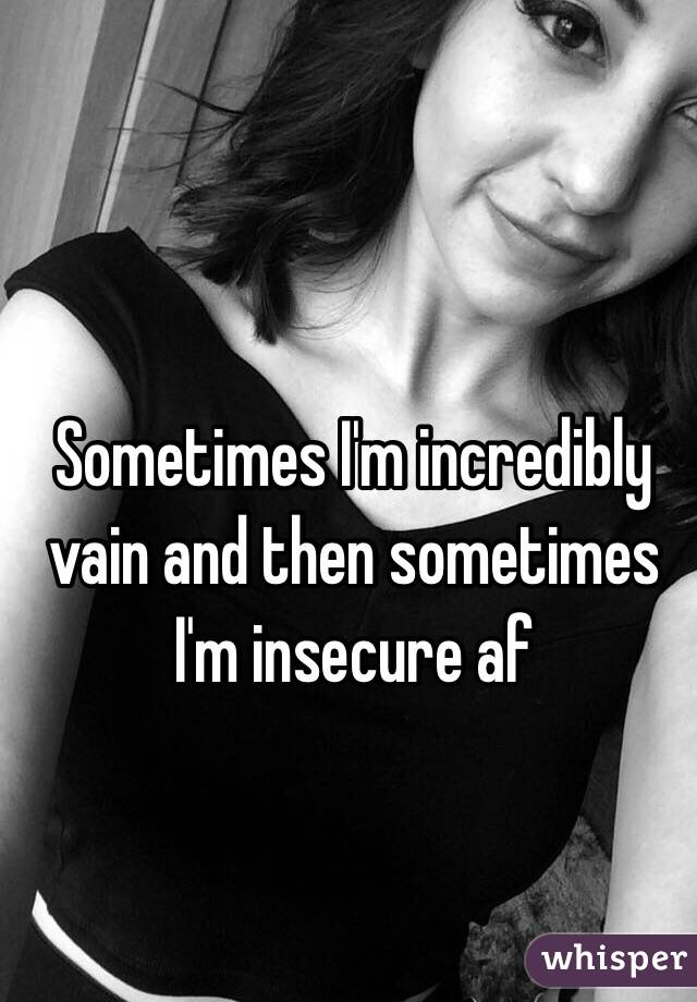 Sometimes I'm incredibly vain and then sometimes I'm insecure af 