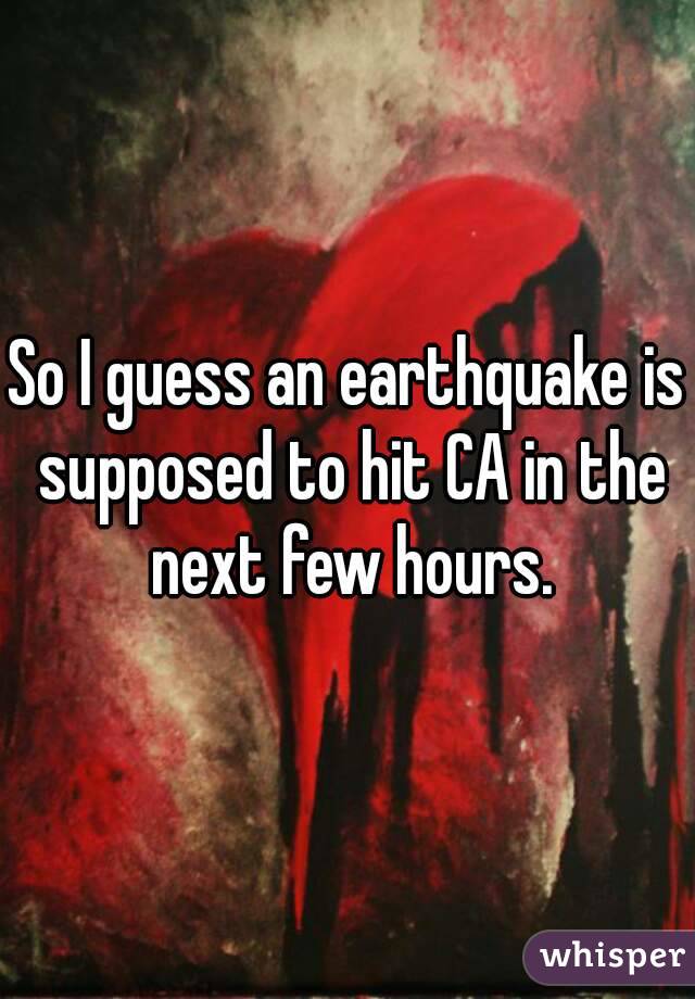 So I guess an earthquake is supposed to hit CA in the next few hours.