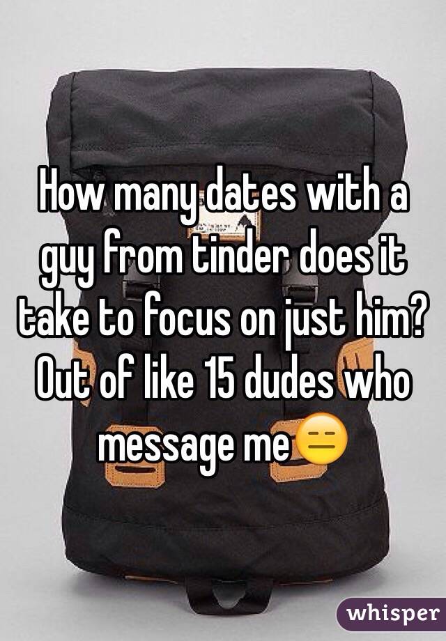 How many dates with a guy from tinder does it take to focus on just him? Out of like 15 dudes who message me😑