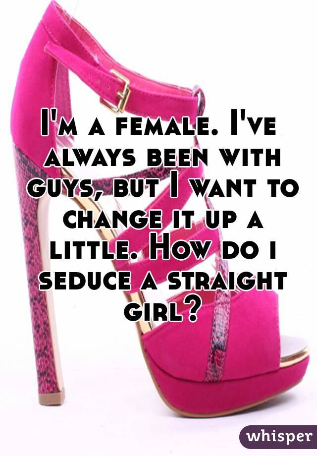 I'm a female. I've always been with guys, but I want to change it up a little. How do i seduce a straight girl?