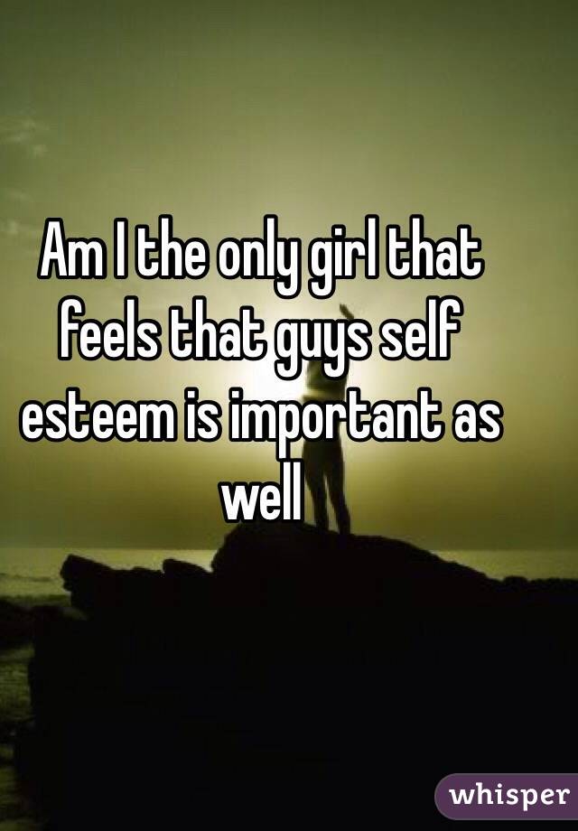 Am I the only girl that feels that guys self esteem is important as well 