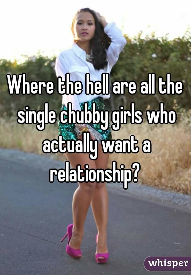 Where the hell are all the single chubby girls who actually want a relationship? 