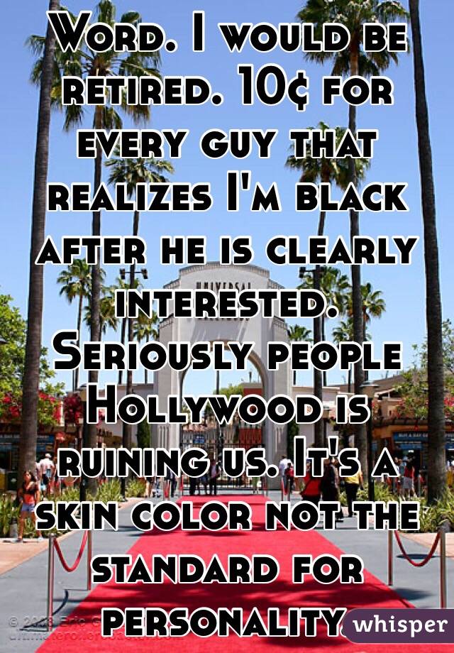 Word. I would be retired. 10¢ for every guy that realizes I'm black after he is clearly interested. Seriously people Hollywood is ruining us. It's a skin color not the standard for personality. 