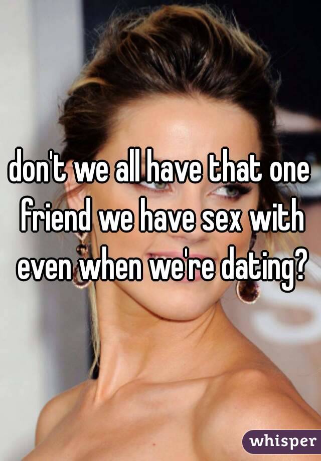 don't we all have that one friend we have sex with even when we're dating?