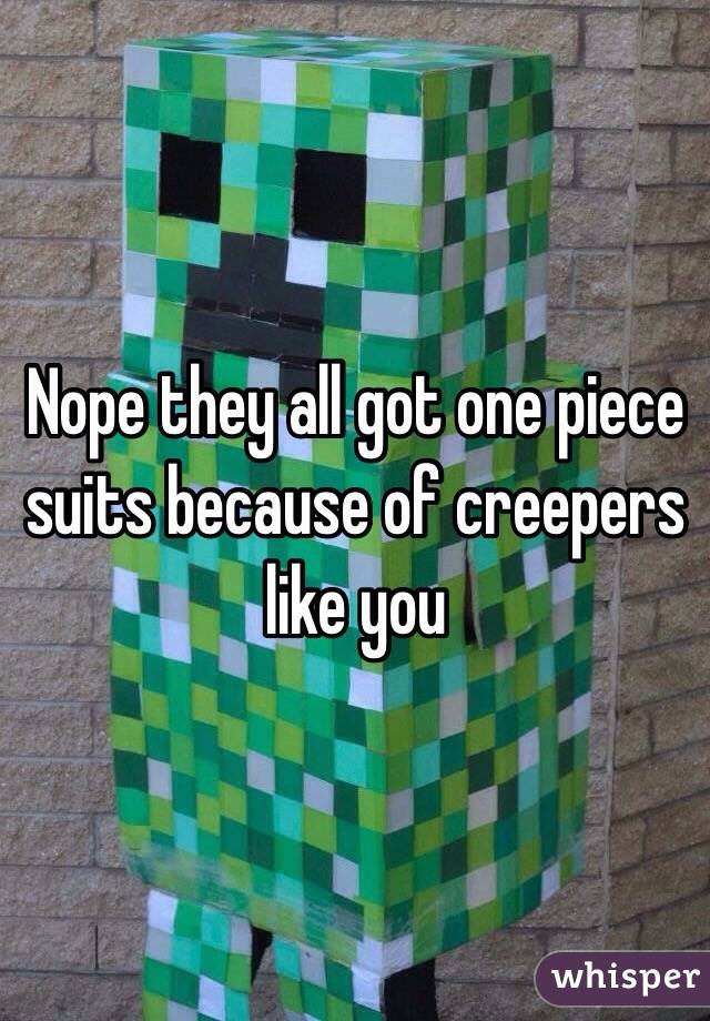 Nope they all got one piece suits because of creepers like you 