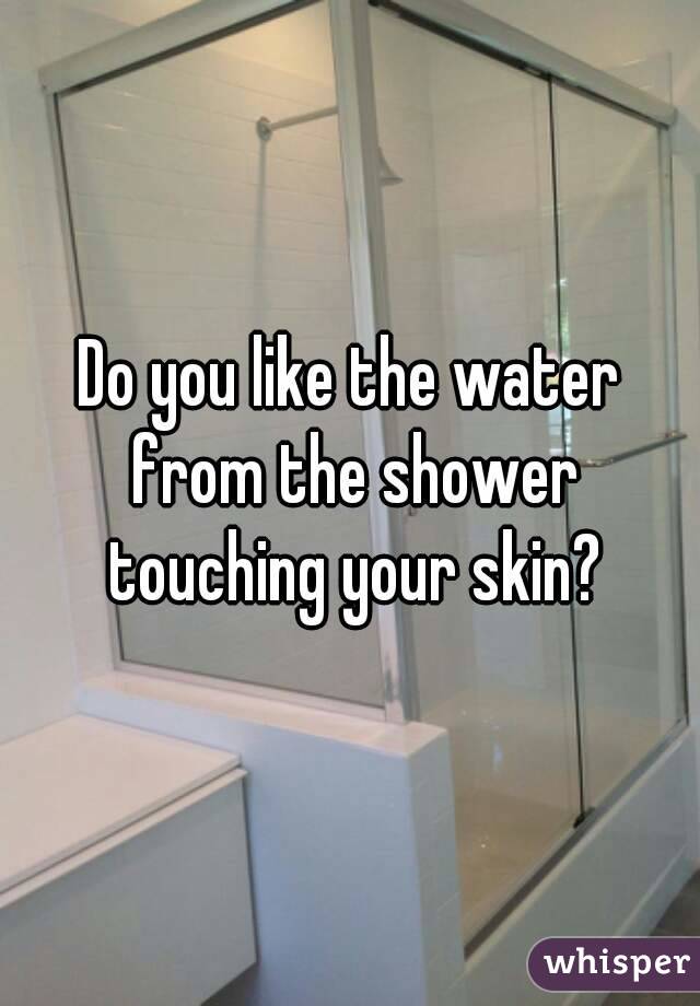 Do you like the water from the shower touching your skin?
