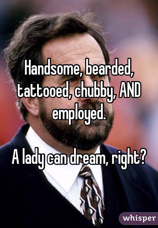 Handsome, bearded, tattooed, chubby, AND employed.

A lady can dream, right? 