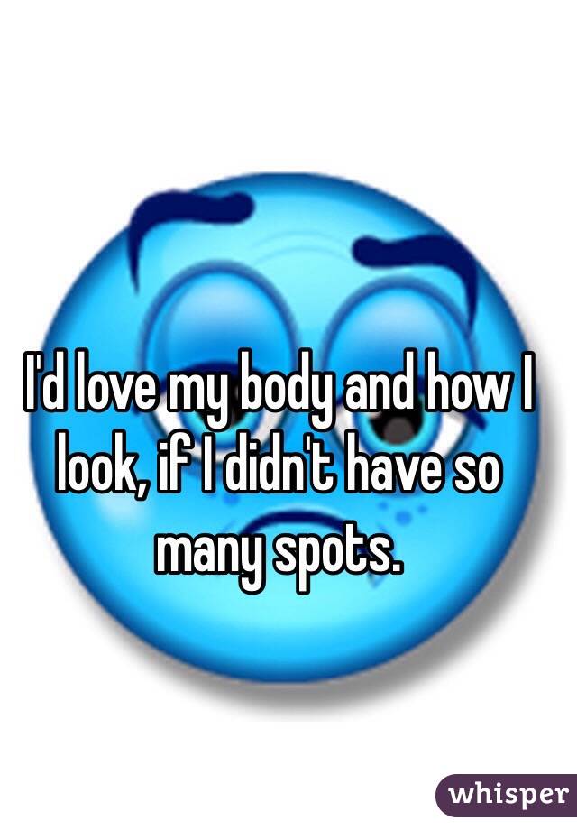 I'd love my body and how I look, if I didn't have so many spots. 