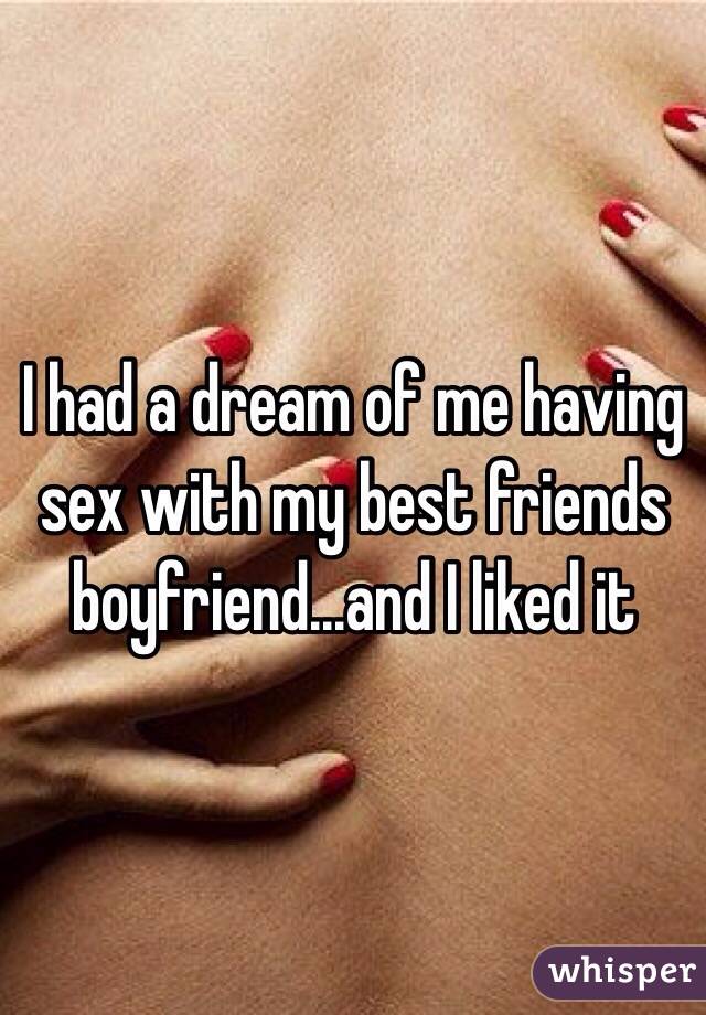 I had a dream of me having sex with my best friends boyfriend...and I liked it