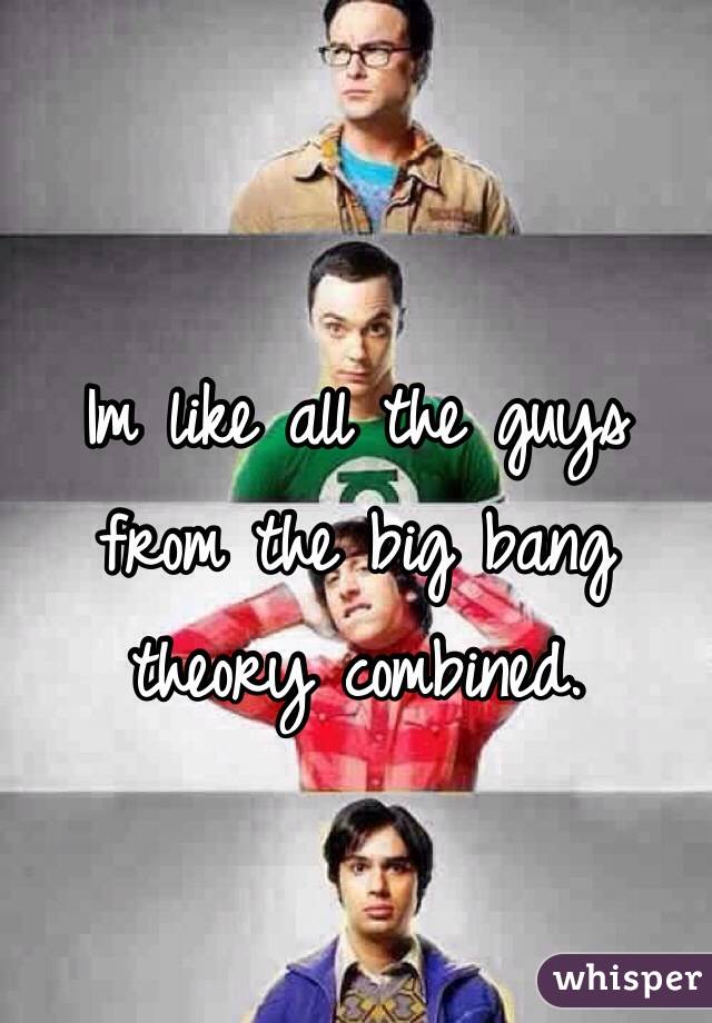 Im like all the guys from the big bang theory combined. 