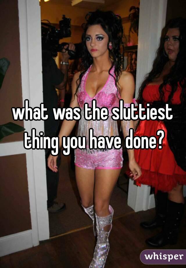 what was the sluttiest thing you have done?