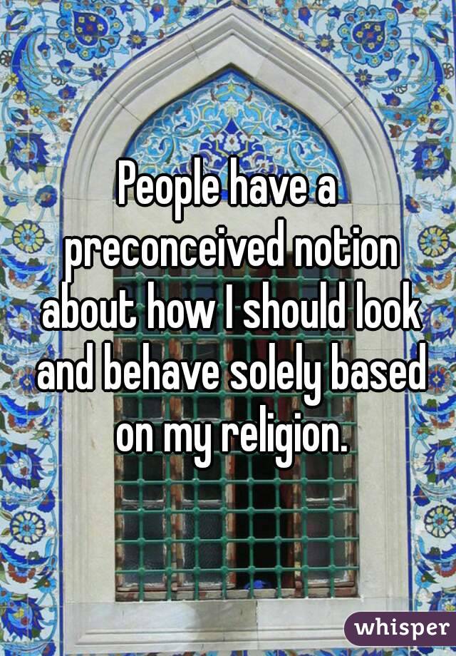People have a preconceived notion about how I should look and behave solely based on my religion.

