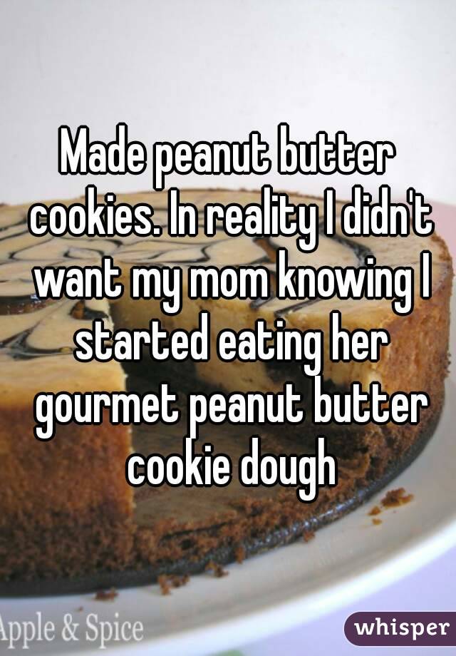 Made peanut butter cookies. In reality I didn't want my mom knowing I started eating her gourmet peanut butter cookie dough