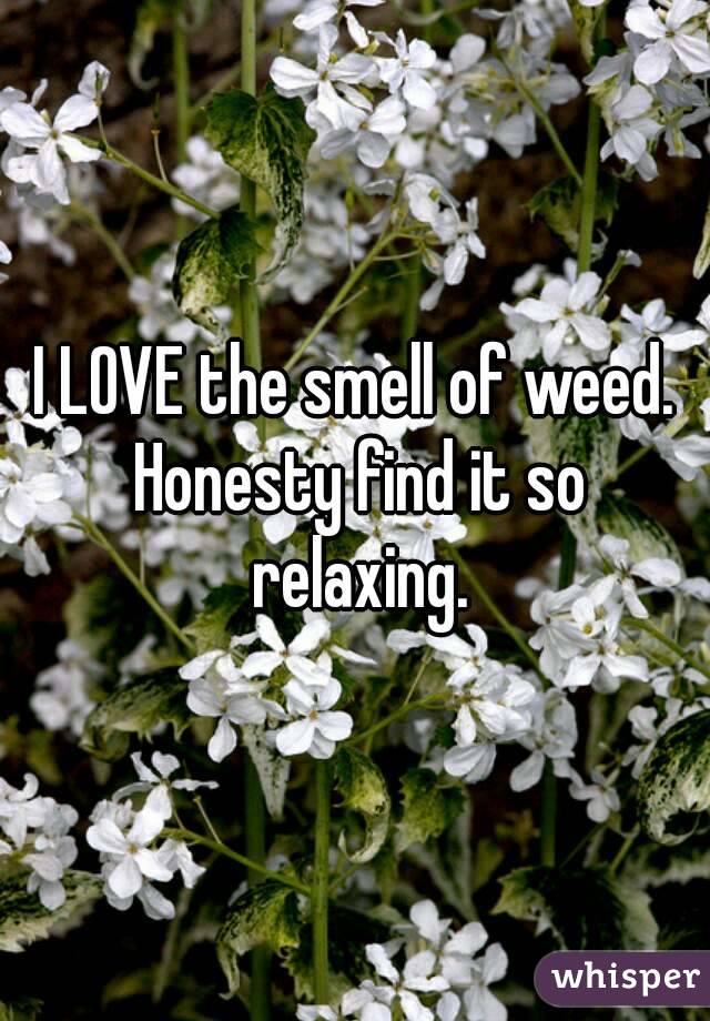 I LOVE the smell of weed. Honesty find it so relaxing.