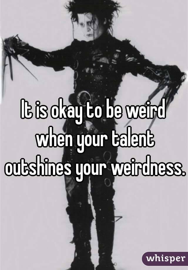 It is okay to be weird when your talent outshines your weirdness. 