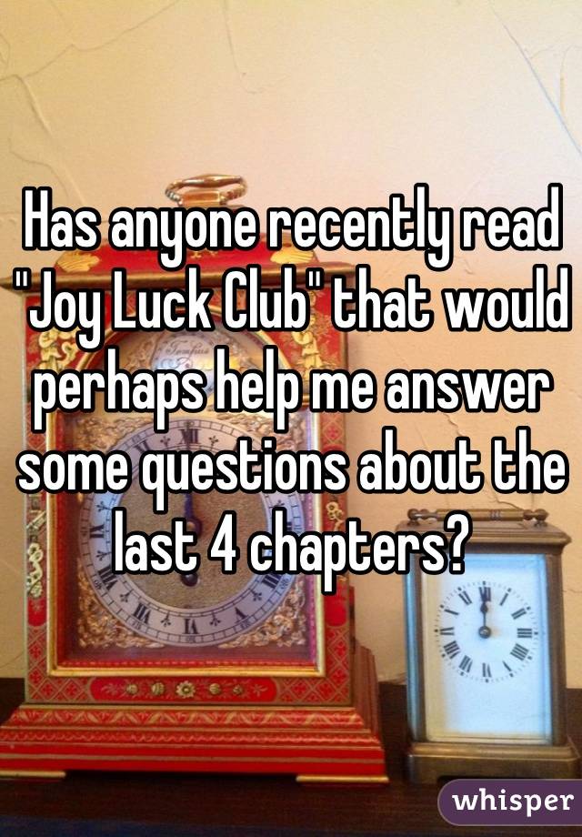 Has anyone recently read "Joy Luck Club" that would perhaps help me answer some questions about the last 4 chapters?