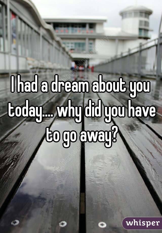 I had a dream about you today.... why did you have to go away?