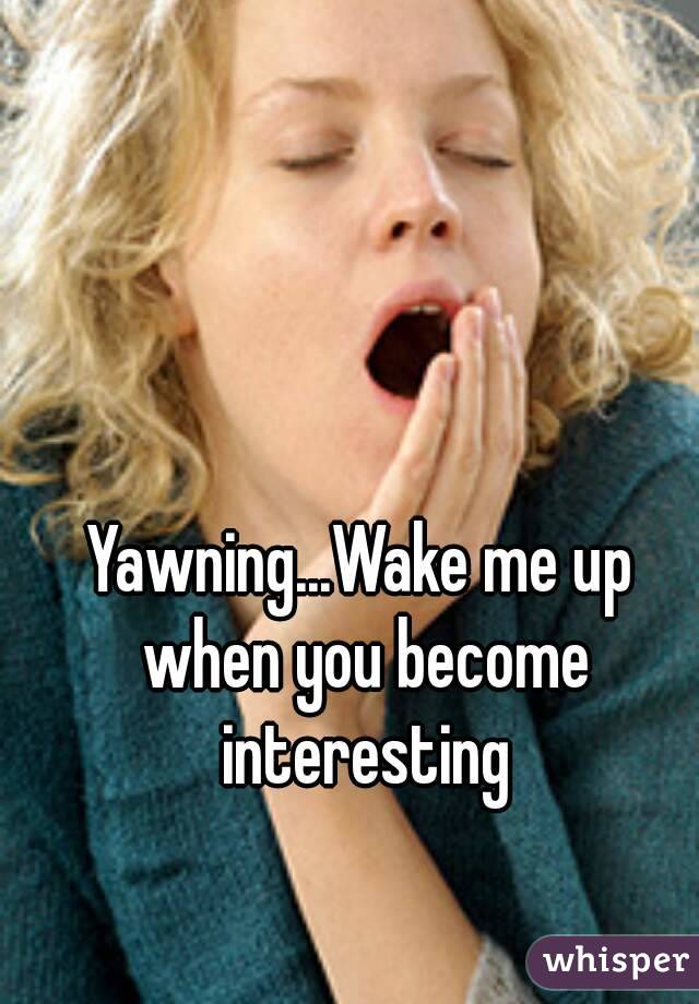 Yawning...Wake me up when you become interesting