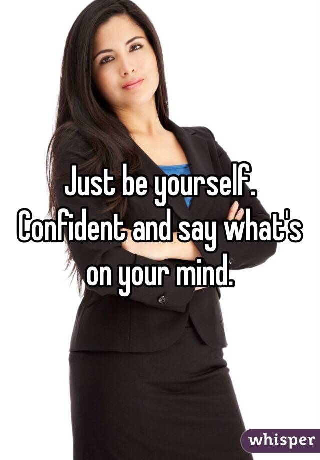 Just be yourself. Confident and say what's on your mind. 