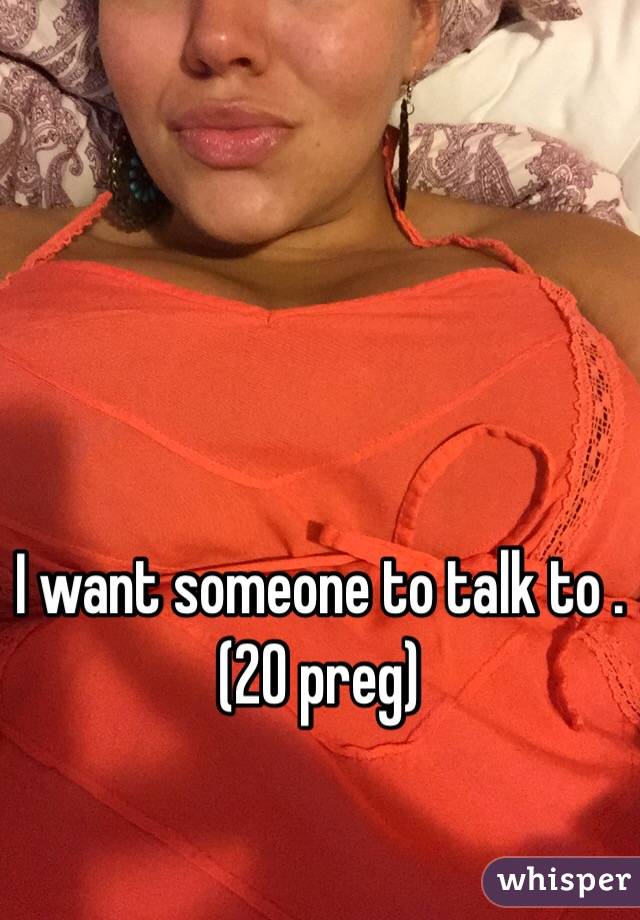 I want someone to talk to . (20 preg)