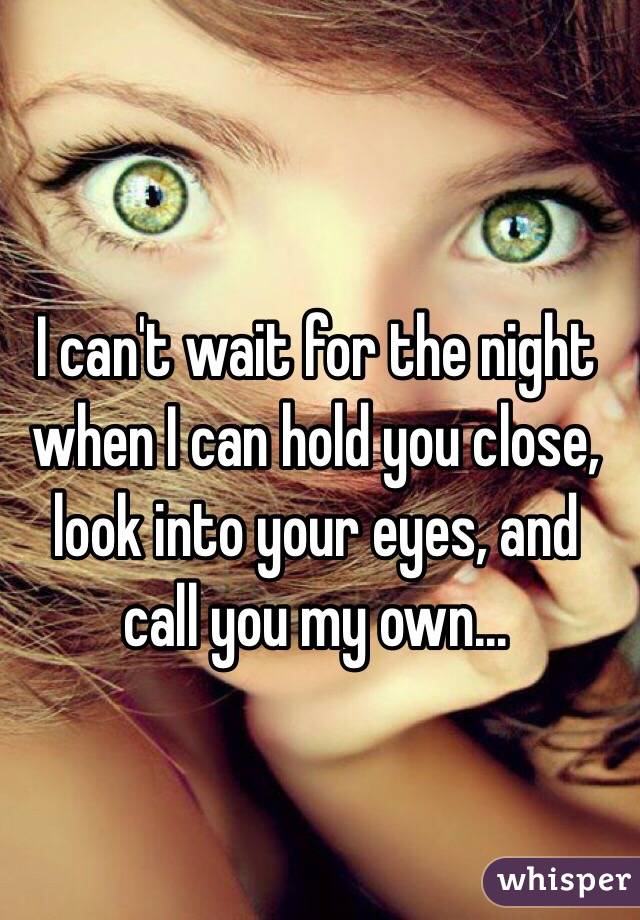 I can't wait for the night when I can hold you close, look into your eyes, and call you my own...
